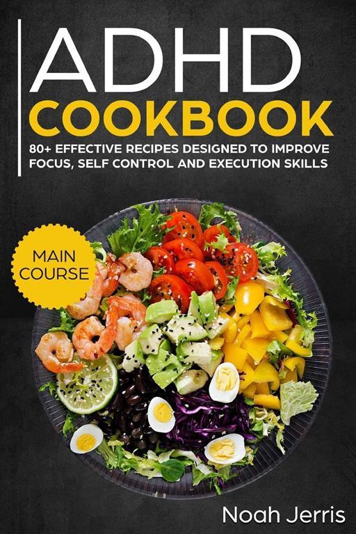 ADHD Cookbook: MAIN COURSE &ndash; 80+ Effective recipes designed to improve focus, self control and execution skills (Autism &amp; ADD friendly recipes)