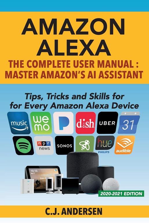 Amazon Alexa: The Complete User Manual - Tips, Tricks &amp; Skills for Every Amazon Alexa Device (Alexa Amazon Echo)