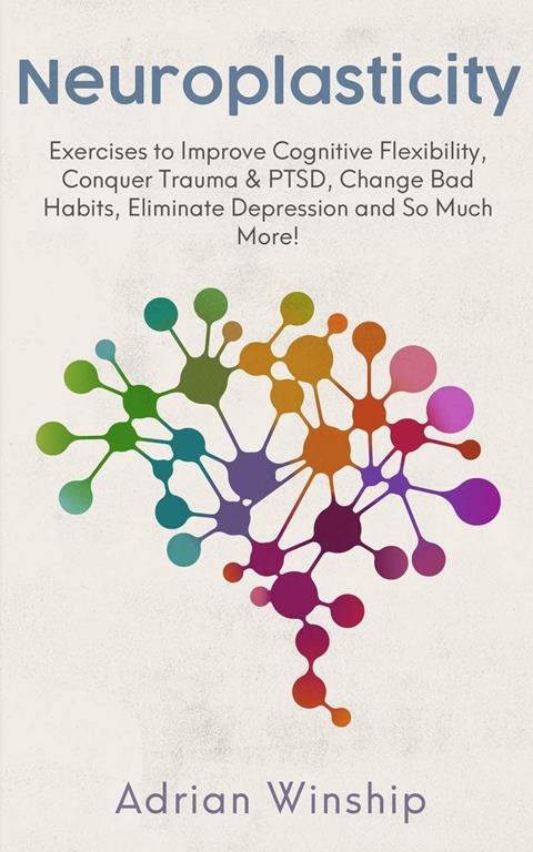 Neuroplasticity: Exercises to Improve Cognitive Flexibility, Conquer Trauma &amp; PTSD, Change Bad Habits, Eliminate Depression and So Much More!