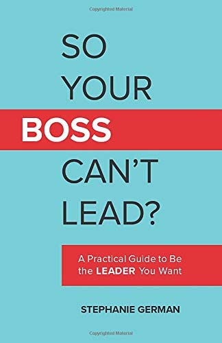 So Your Boss Can't Lead?: A Practical Guide to Be the Leader You Want