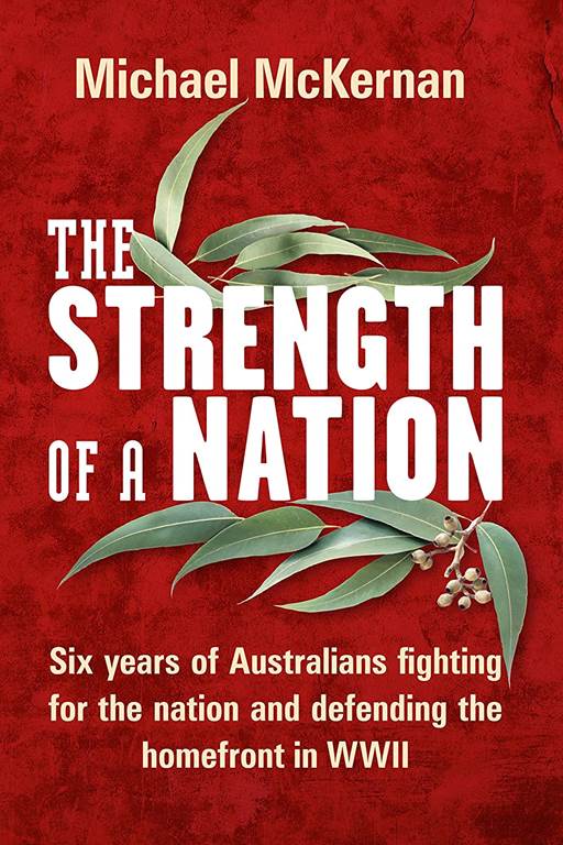 The Strength of a Nation: Six Years of Australians Fighting for the Nation and Defending the Homefront in WWII