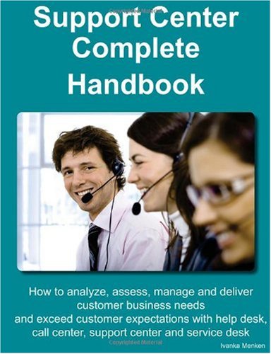 Support Center Complete Handbook - How to Analyze, Assess, Manage and Deliver Customer Business Needs and Exceed Customer Expectations with Help Desk