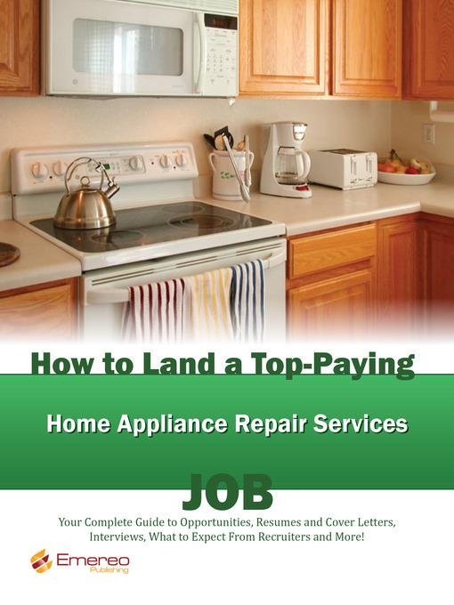 How to Land a Top-Paying Home Appliance Repair Services Job: Your Complete Guide to Opportunities, Resumes and Cover Letters, Interviews, Salaries, Promotions, What to Expect From Recruiters and More! 