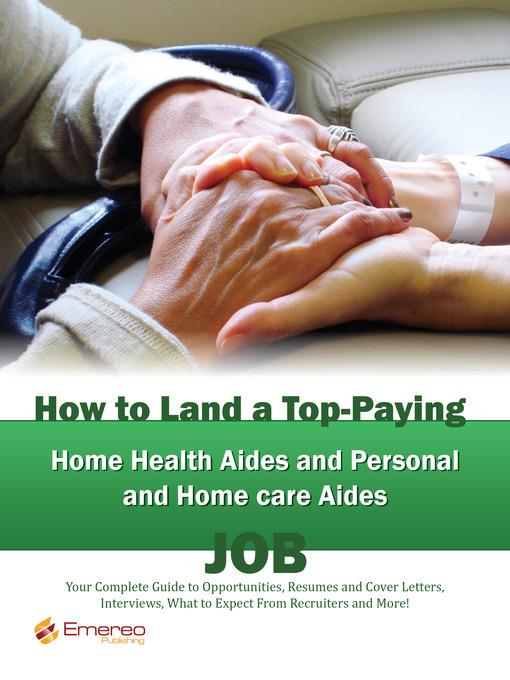 How to Land a Top-Paying Home Health Aides and Personal and Home care Aides Job: Your Complete Guide to Opportunities, Resumes and Cover Letters, Interviews, Salaries, Promotions, What to Expect From Recruiters and More! 