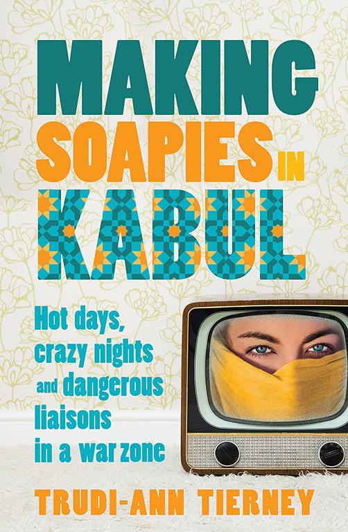 Making Soapies in Kabul: Hot Days, Crazy Nights and Dangerous Liaisons in a War Zone