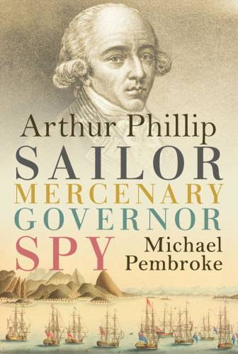 Arthur Phillip : Sailor, Mercenary, Governor, Spy.