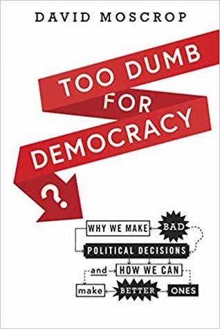 Too Dumb for Democracy? Why We Make Bad Political Decisions and How We Can Make Better Ones