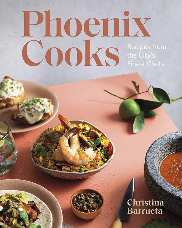 Phoenix Cooks: Recipes from the City&rsquo;s Finest Chefs