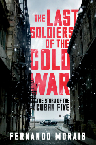 The last soldiers of the Cold War : the story of the Cuban Five