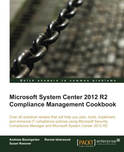 Microsoft System Center 2012 R2 compliance management cookbook : over 40 practical recipes that will help you plan, build, implement, and enhance IT compliance policies using Microsoft Security Compliance Manager and Microsoft System Center 2012 R2