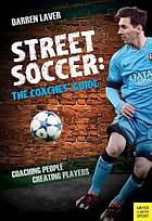 Street Soccer : the Coaches' Guide: Coaching People, Creating Players.