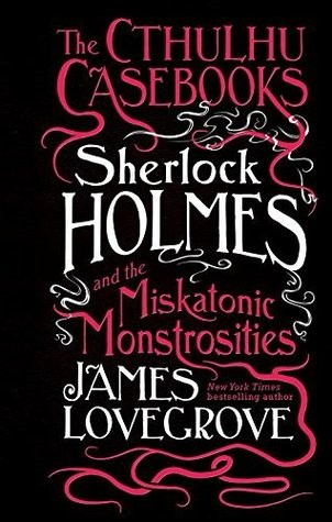 The Cthulhu Casebooks--Sherlock Holmes and the Miskatonic Monstrosities