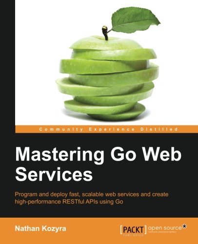 Mastering go web services : program and deploy fast, scalable web services and create high-performance RESTful APIs using Go