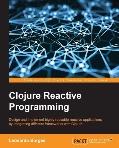 Clojure reactive programming : design and implement highly reusable reactive applications by integrating different frameworks with Clojure