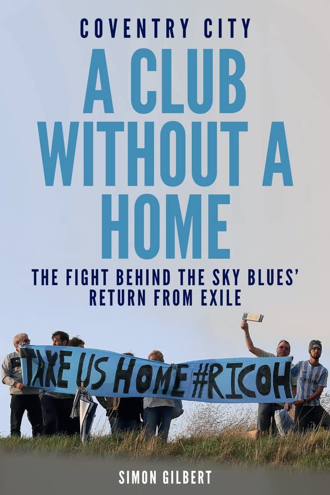 Coventry City FC: A Club Without a Home: Sent from Coventry: The Fight Behind the Sky Blues' Return From Exile