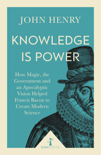 Knowledge is power : how magic, the government and an apocalyptic vision helped Francis Bacon to create modern science