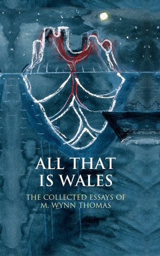 All that is Wales : the collected essays of M. Wynn Thomas.