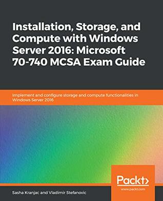 Installation, storage, and compute with Windows Server 2016, Microsoft 70-740 MCSA exam guide : implement and configure storage and compute functionalities in Windows Server 2016