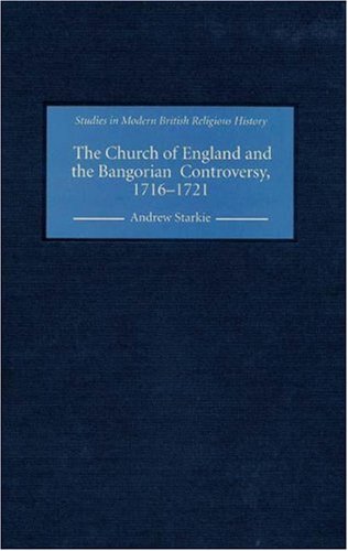 The Church of England and the Bangorian Controversy, 1716-1721 (Studies in Modern British Religious History) (Studies in Modern British Religious History) (Studies in Modern British Religious History)