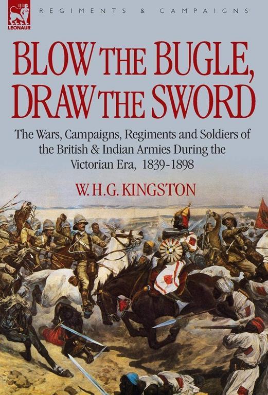 Blow the Bugle, Draw the Sword: The Wars, Campaigns, Regiments and Soldiers of the British &amp; Indian Armies During the Victorian Era, 1839-1898