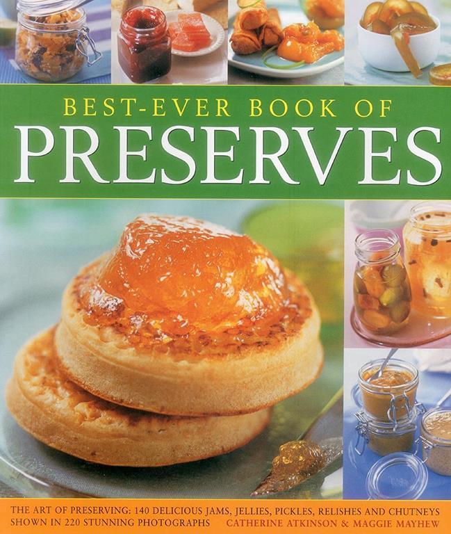 Best-Ever Book of Preserves: The Art Of Preserving: 140 Delicious Jams, Jellies, Pickles, Relishes And Chutneys Shown In 220 Stunning Photographs