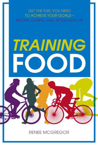 Training food : get the fuel you need to achieve your goals - before, during and after exercise