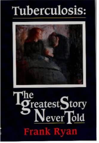 Tuberculosis: the Greatest Story Never Told: The Human Story of the Search for the Cure for Tuberculosis and the New Global Threat