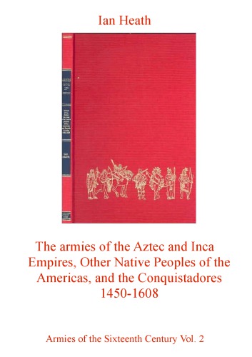 Armies of the sixteenth century. 2, Armies of the Aztec and Inca empires, other native peoples of the Americas, and the conquistadores, 1450-1608 : organisation, warfare, dress and weapons