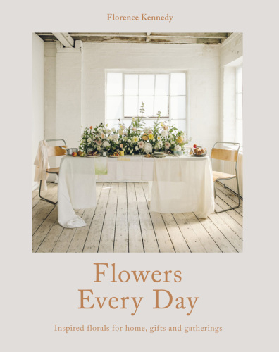 Flowers Every Day : Inspired florals for home, gifts and gatherings.