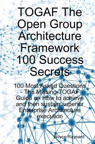 Togaf the Open Group Architecture Framework 100 Success Secrets - 100 Most Asked Questions