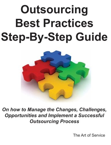 Outsourcing Best Practices Step-By-Step Guide on How to Manage the Changes, Challenges, Opportunities and Implement a Successful Outsourcing Process