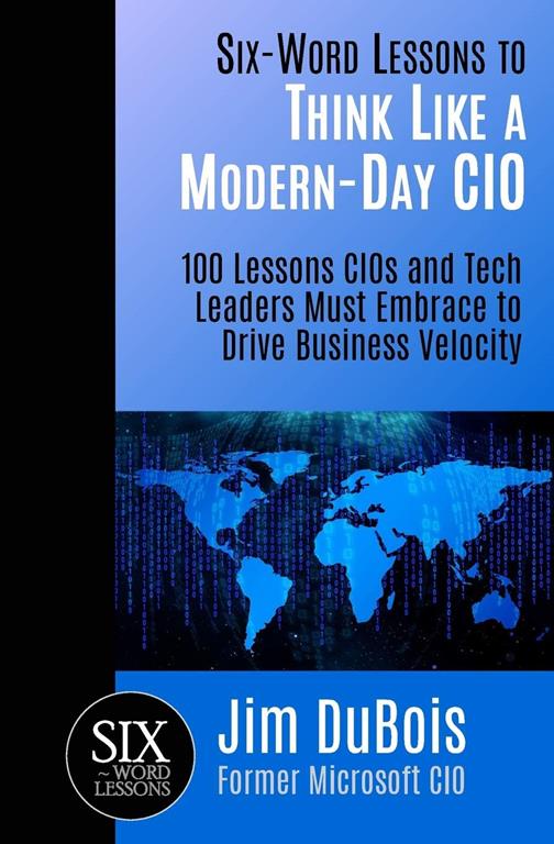 Six-Word Lessons to Think Like a Modern-Day CIO: 100 Lessons CIOs and Tech Leaders Must Embrace to Drive Business Velocity (The Six-Word Lessons Series)