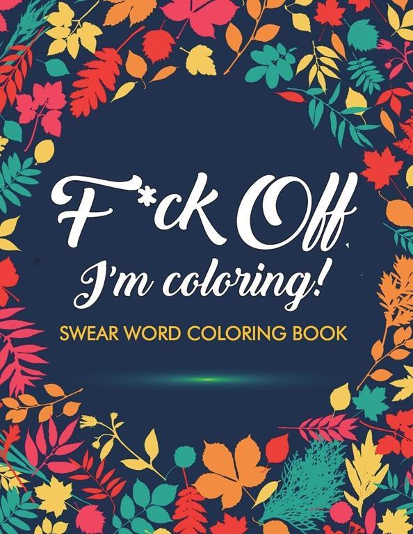 F*ck Off, I'm Coloring! Swear Word Coloring Book: 40 Cuss Words and Insults to Color &amp; Relax: Adult Coloring Books