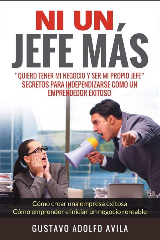 Ni Un Jefe M&aacute;s. Quiero tener mi negocio y ser mi propio jefe. Secretos para independizarse: C&oacute;mo un Emprendedor Exitoso. C&oacute;mo crear una empresa ... iniciar un negocio rentable (Spanish Edition)