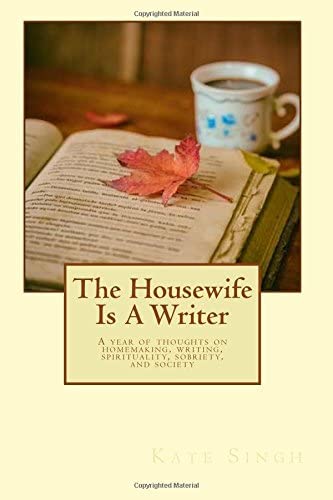 The Housewife Is A Writer: A year of thoughts on homemaking, writing, spirituality, sobriety, and society