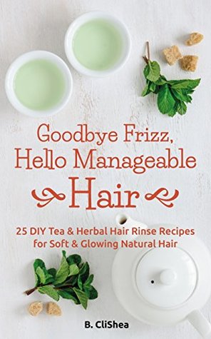 Goodbye Frizz, Hello Manageable Hair: 25 DIY Tea & Herbal Hair Rinse Recipes for Soft & Glowing Natural Hair