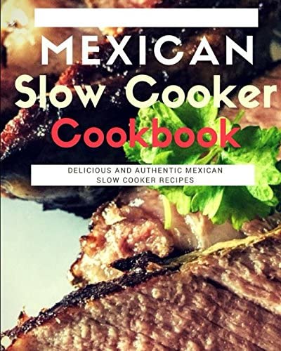 Mexican Slow Cooker Cookbook: Delicious And Authentic Mexican Slow Cooker Recipes (Mexican Cooking)