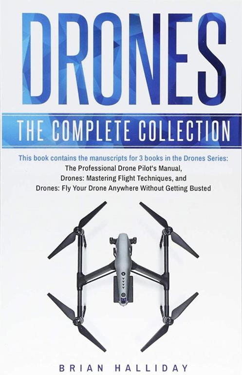 Drones: The Complete Collection: Three books in one. Drones: The Professional Drone Pilot's Manual, Drones: Mastering Flight Techniques, Drones: Fly Your Drone Anywhere Without Getting Busted