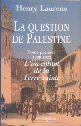 La Question de Palestine - Tome 1 - L'Invention de La Terre Sainte (1799-1922)