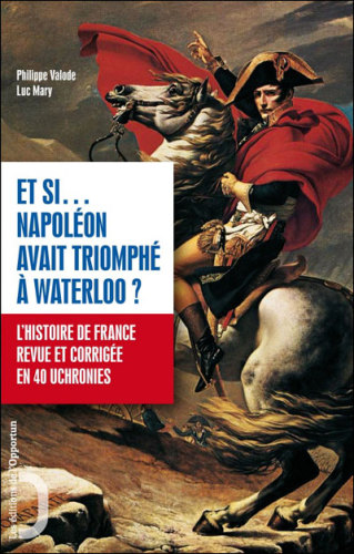 Et si-- Napoléon avait triomphé à Waterloo? : l'histoire de France revue et corrigée en 40 uchronies /cPhilippe Valode, Luc Mary.