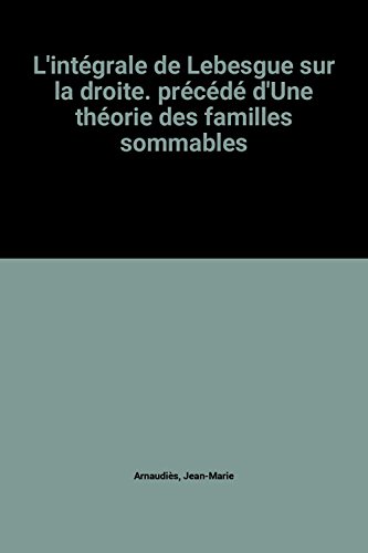 L'intégrale de Lebesgue sur la droite : précédé d'une théorie des familles sommables