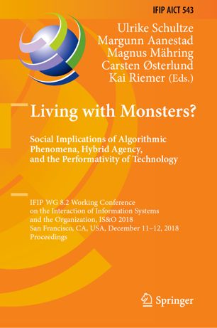 Living with Monsters? : social implications of algorithmic phenomena, hybrid agency, and the performativity of technology : FIP WG 8.2 Working Conference on the Interaction of Information Systems and the Organization, IS & O 2018, San Francisco, CA, USA, December 11-12, 2018, proceedings