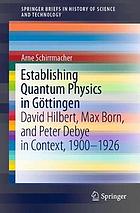 Establishing quantum physics in Göttingen David Hilbert, Max Born, and Peter Debye in context, 1900-1926