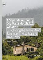 A separate authority (He Mana Motuhake). Volume I, Establishing the Tūhoe Māori Sanctuary in New Zealand, 1894-1915