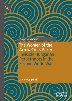 The women of the Arrow Cross party : invisible Hungarian perpetrators in the Second World War