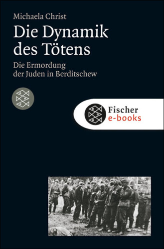 Die Dynamik des Tötens Die Ermordung der Juden von Berditschew. Ukraine 1941-1944