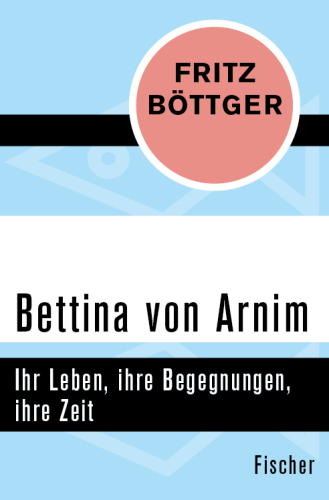 Bettina von Arnim Ihr Leben, ihre Begegnungen, ihre Zeit