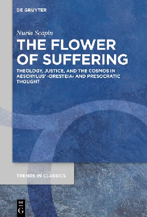 The flower of suffering : theology, justice, and the cosmos in Aeschylus' Oresteia and presocratic thought