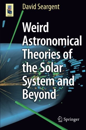 Weird Astronomical Theories of the Solar System and Beyond (Astronomers' Universe) Counterintuitive Notions about the Cosmos