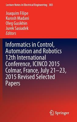 Informatics in Control, Automation and Robotics 12th International Conference, Icinco 2015 Colmar, France, July 21-23, 2015 Revised Selected Papers